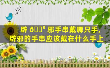 辟 🐳 邪手串戴哪只手,辟邪的手串应该戴在什么手上